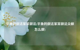 平鱼的做法家常做法(平鱼的做法家常做法尖椒怎么做)
