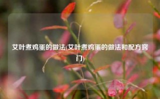 艾叶煮鸡蛋的做法(艾叶煮鸡蛋的做法和配方窍门)