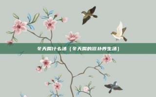 冬天喝什么汤（冬天喝的滋补养生汤）