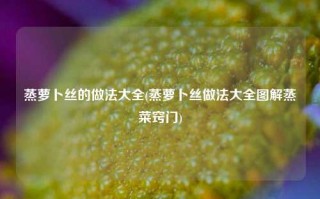 蒸萝卜丝的做法大全(蒸萝卜丝做法大全图解蒸菜窍门)