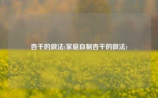 杏干的做法(家庭自制杏干的做法)