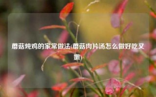 蘑菇炖鸡的家常做法(蘑菇肉片汤怎么做好吃又嫩)
