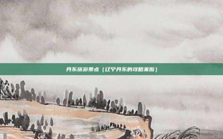 丹东旅游景点（辽宁丹东的攻略来啦）