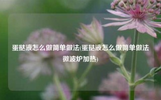 蛋挞液怎么做简单做法(蛋挞液怎么做简单做法微波炉加热)