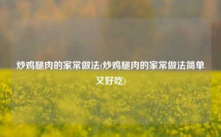 炒鸡腿肉的家常做法(炒鸡腿肉的家常做法简单又好吃)