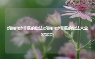 鸡胸肉炒香菇的做法(鸡胸肉炒香菇的做法大全家常菜)
