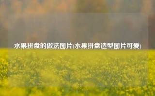 水果拼盘的做法图片(水果拼盘造型图片可爱)