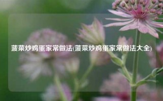 菠菜炒鸡蛋家常做法(菠菜炒鸡蛋家常做法大全)
