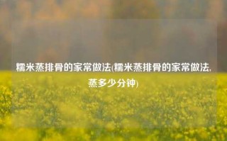 糯米蒸排骨的家常做法(糯米蒸排骨的家常做法,蒸多少分钟)