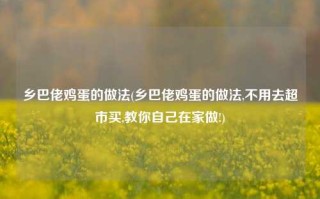 乡巴佬鸡蛋的做法(乡巴佬鸡蛋的做法,不用去超市买,教你自己在家做!)