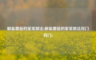椒盐蘑菇的家常做法(椒盐蘑菇的家常做法窍门窍门)