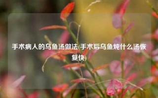 手术病人的乌鱼汤做法(手术后乌鱼炖什么汤恢复快)
