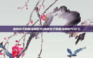 鱼肉丸子的做法和配方(鱼肉丸子的做法和配方窍门)