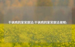 干锅鸡的家常做法(干锅鸡的家常做法视频)