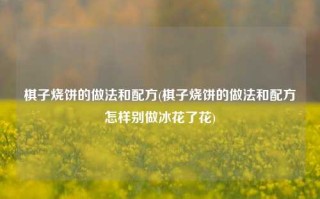 棋子烧饼的做法和配方(棋子烧饼的做法和配方怎样别做冰花了花)