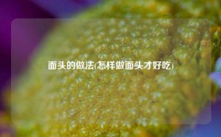 面头的做法(怎样做面头才好吃)