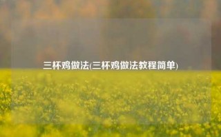 三杯鸡做法(三杯鸡做法教程简单)