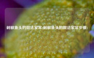 剁椒鱼头的做法家常(剁椒鱼头的做法家常步骤)