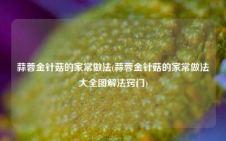 蒜蓉金针菇的家常做法(蒜蓉金针菇的家常做法大全图解法窍门)
