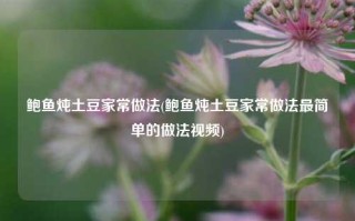 鲍鱼炖土豆家常做法(鲍鱼炖土豆家常做法最简单的做法视频)