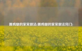 酱鸡腿的家常做法(酱鸡腿的家常做法窍门)