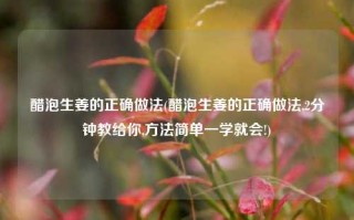 醋泡生姜的正确做法(醋泡生姜的正确做法,2分钟教给你,方法简单一学就会!)