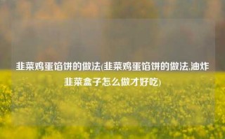 韭菜鸡蛋馅饼的做法(韭菜鸡蛋馅饼的做法,油炸韭菜盒子怎么做才好吃)