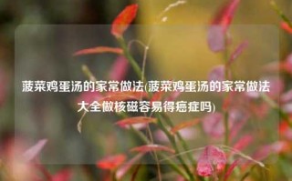 菠菜鸡蛋汤的家常做法(菠菜鸡蛋汤的家常做法大全做核磁容易得癌症吗)