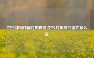 空气炸锅烤面包的做法(空气炸锅做的蛋糕怎么做)