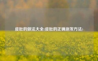 皮肚的做法大全(皮肚的正确泡发方法)
