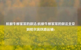 杭椒牛柳家常的做法(杭椒牛柳家常的做法北京到哈尔滨铁路运输)