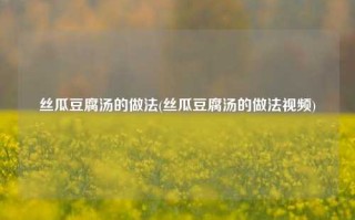丝瓜豆腐汤的做法(丝瓜豆腐汤的做法视频)