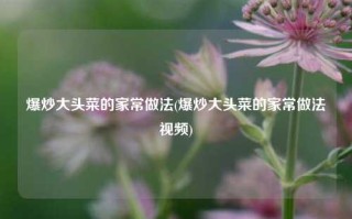 爆炒大头菜的家常做法(爆炒大头菜的家常做法视频)