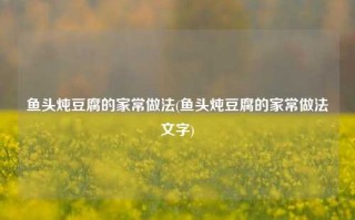 鱼头炖豆腐的家常做法(鱼头炖豆腐的家常做法文字)