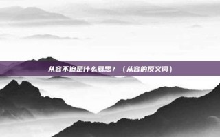 从容不迫是什么意思？（从容的反义词）