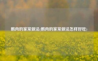 鹅肉的家常做法(鹅肉的家常做法怎样好吃)