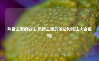 熟帝王蟹的做法(熟帝王蟹的做法和吃法大全视频)