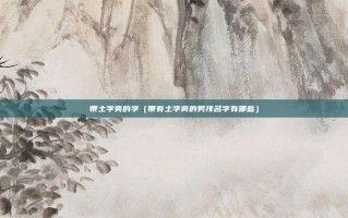 带土字旁的字（带有土字旁的男孩名字有哪些）