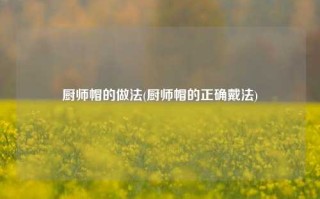 厨师帽的做法(厨师帽的正确戴法)