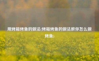 用烤箱烤鱼的做法(烤箱烤鱼的做法教你怎么做烤鱼)