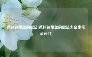 凉拌包菜丝的做法(凉拌包菜丝的做法大全家常菜窍门)