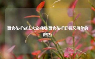 面食花样做法大全视频(面食花样好看又简单的做法)