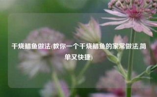 干烧鲳鱼做法(教你一个干烧鲳鱼的家常做法,简单又快捷)