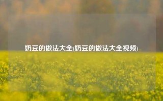 奶豆的做法大全(奶豆的做法大全视频)