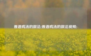 姜酒鸡汤的做法(姜酒鸡汤的做法视频)