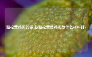 姬松茸鸡汤的做法(姬松茸煲鸡汤放什么材料好)