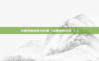 大麦茶的功效与作用（大麦茶的功效 ？）