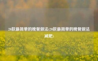 20款最简单的晚餐做法(20款最简单的晚餐做法减肥)