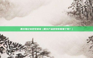 戴尔笔记本型号查询（戴尔产品型号你看懂了吗？）