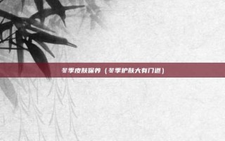 冬季皮肤保养（冬季护肤大有门道）